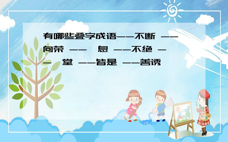 有哪些叠字成语--不断 --向荣 --一息 --不绝 --一堂 --皆是 --善诱