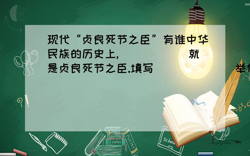 现代“贞良死节之臣”有谁中华民族的历史上,______就是贞良死节之臣.填写______（举例2个除《出师表》以外的）