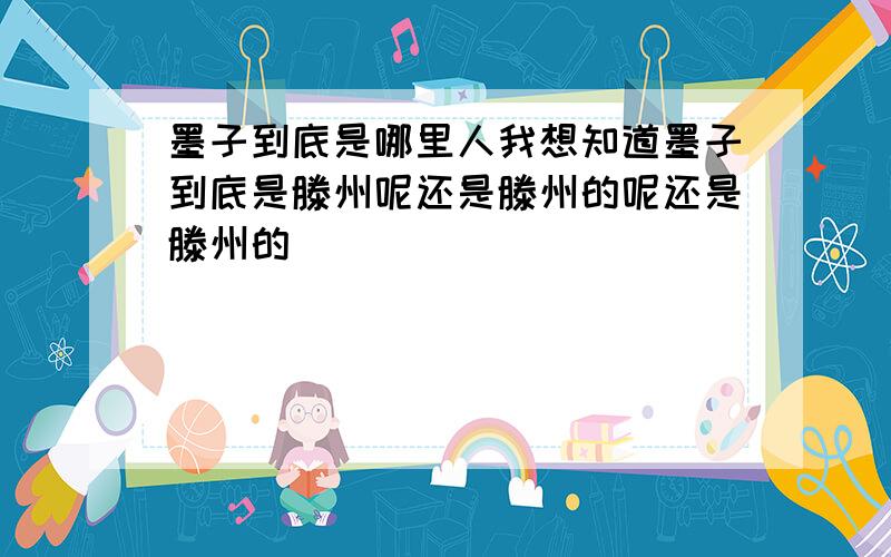 墨子到底是哪里人我想知道墨子到底是滕州呢还是滕州的呢还是滕州的