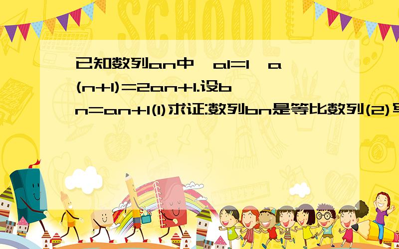 已知数列an中,a1=1,a(n+1)=2an+1.设bn=an+1(1)求证:数列bn是等比数列(2)写出数列an的通项公式(3)设Cn=(n+1)/(an+1),求Cn的前n项和Sn请写出过程谢谢