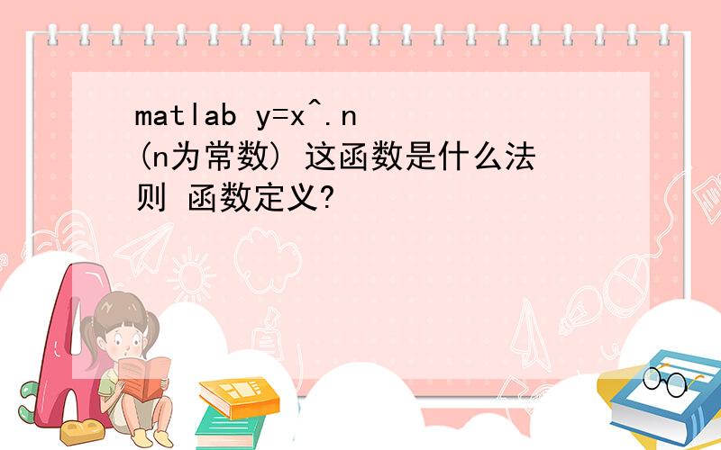 matlab y=x^.n (n为常数) 这函数是什么法则 函数定义?