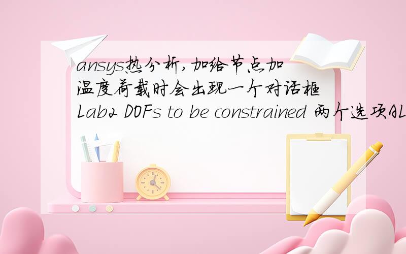 ansys热分析,加给节点加温度荷载时会出现一个对话框 Lab2 DOFs to be constrained 两个选项ALL DOF