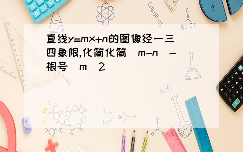 直线y=mx+n的图像经一三四象限,化简化简|m-n|-根号(m^2)