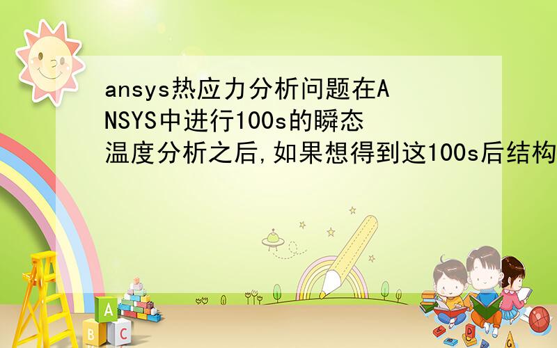 ansys热应力分析问题在ANSYS中进行100s的瞬态温度分析之后,如果想得到这100s后结构的热应力,我应该用静态结构分析还是用瞬态结构分析?如果用瞬态结构分析,那么瞬态结构分析的时间步长是不