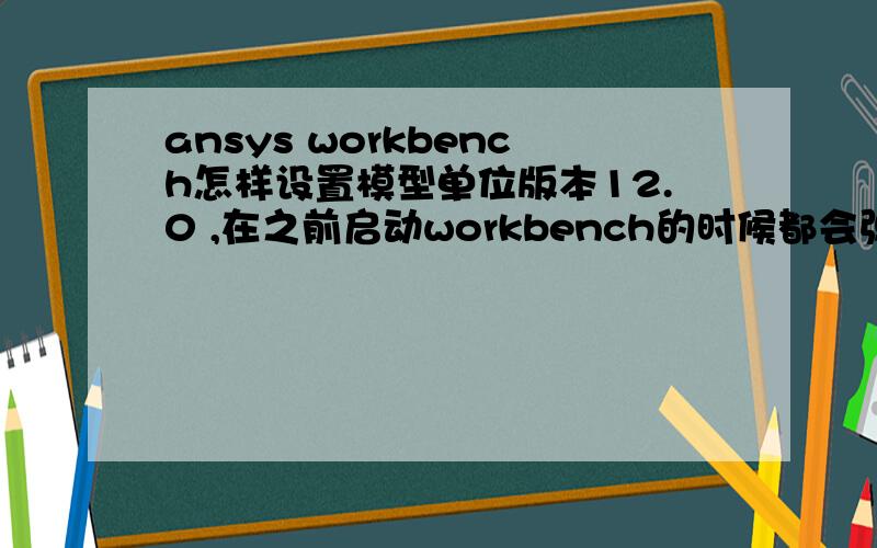 ansys workbench怎样设置模型单位版本12.0 ,在之前启动workbench的时候都会弹出一个窗口让设置模型单位,有一次手贱把那个底下的Always use selected unit 给选了,现在再次启动的时候就没有那个窗口了.