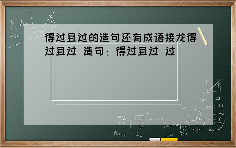 得过且过的造句还有成语接龙得过且过 造句：得过且过 过