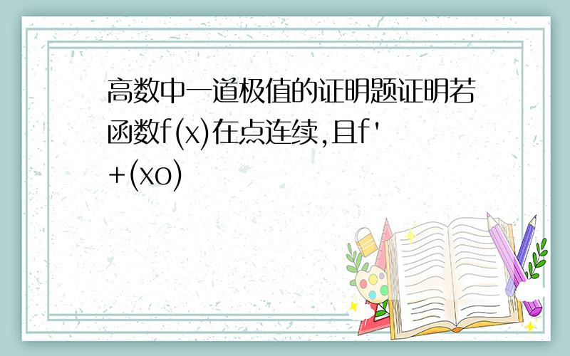 高数中一道极值的证明题证明若函数f(x)在点连续,且f'+(xo)