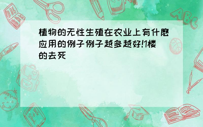 植物的无性生殖在农业上有什麽应用的例子例子越多越好!1楼的去死