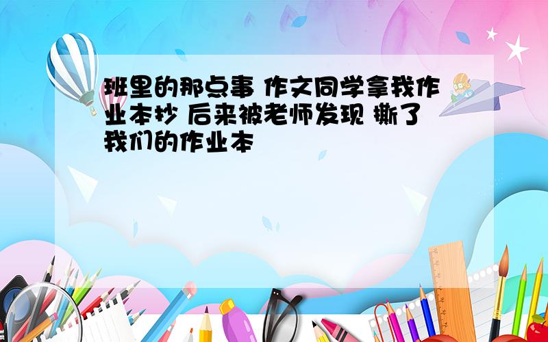 班里的那点事 作文同学拿我作业本抄 后来被老师发现 撕了我们的作业本