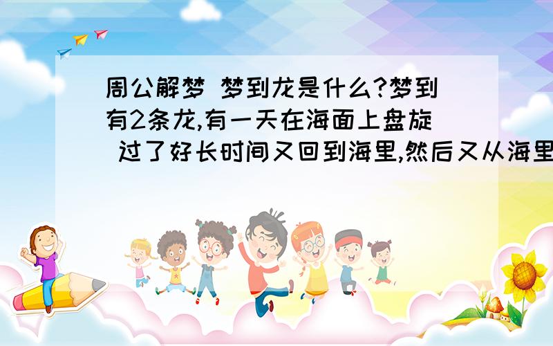 周公解梦 梦到龙是什么?梦到有2条龙,有一天在海面上盘旋 过了好长时间又回到海里,然后又从海里窜出来条龙,卷起海水在我身边盘旋和我戏耍,谁知道这意味的什么