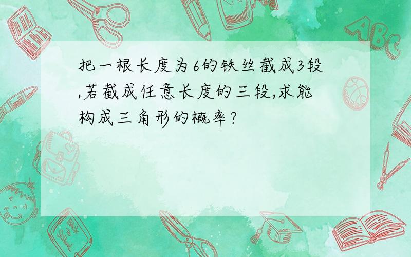 把一根长度为6的铁丝截成3段,若截成任意长度的三段,求能构成三角形的概率?