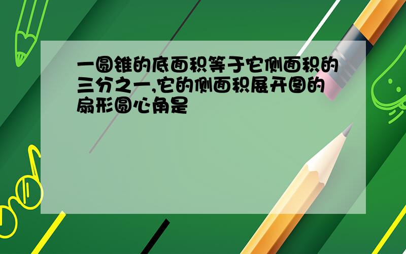 一圆锥的底面积等于它侧面积的三分之一,它的侧面积展开图的扇形圆心角是