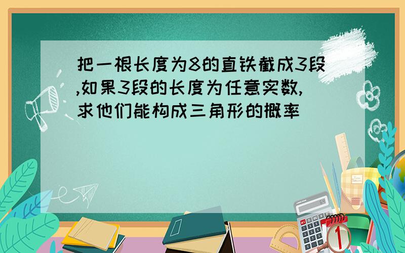 把一根长度为8的直铁截成3段,如果3段的长度为任意实数,求他们能构成三角形的概率