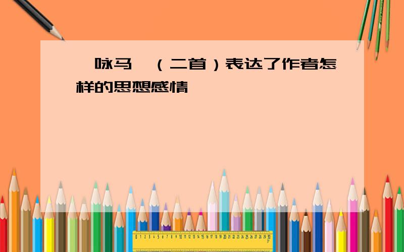 《咏马》（二首）表达了作者怎样的思想感情