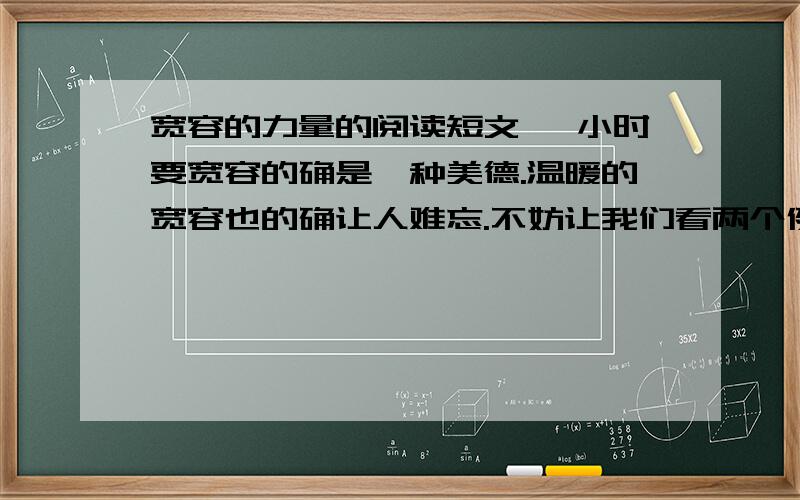 宽容的力量的阅读短文 一小时要宽容的确是一种美德.温暖的宽容也的确让人难忘.不妨让我们看两个例子.公共汽车上人多,一位女士无意间踩疼了一位男士的脚,便赶紧红着脸道歉说：“对不