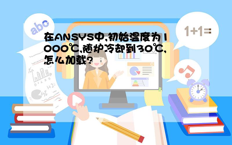 在ANSYS中,初始温度为1000℃,随炉冷却到30℃,怎么加载?