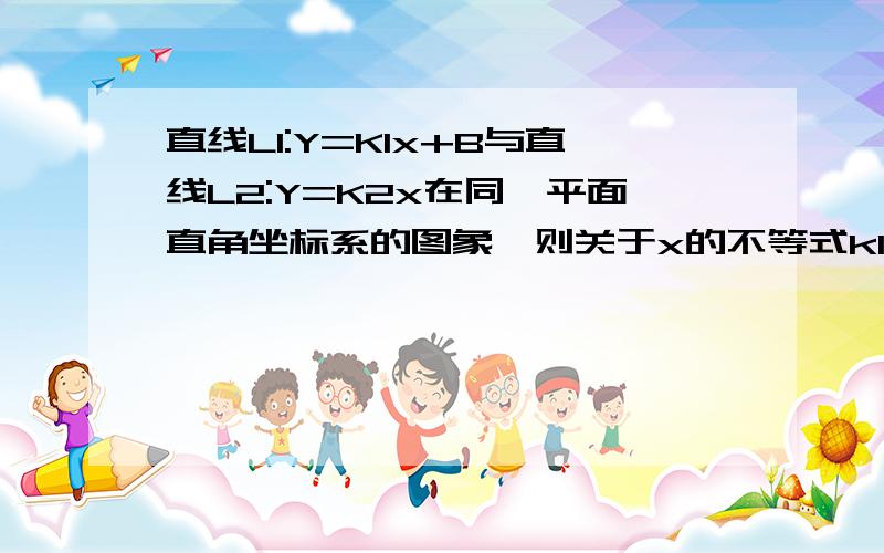 直线L1:Y=K1x+B与直线L2:Y=K2x在同一平面直角坐标系的图象,则关于x的不等式k1x+b小于k2x的解为两直线的交点是(-1,-2).直线L1过二,三.四象限,直线L2过一,三象限,过原点