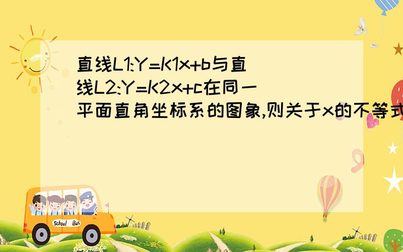 直线L1:Y=K1x+b与直线L2:Y=K2x+c在同一平面直角坐标系的图象,则关于x的不等式k1x+b小于k2x+c的解为两直线的交点是(1,-2).直线L1过一,三.四象限,直线L2过二,三、四象限