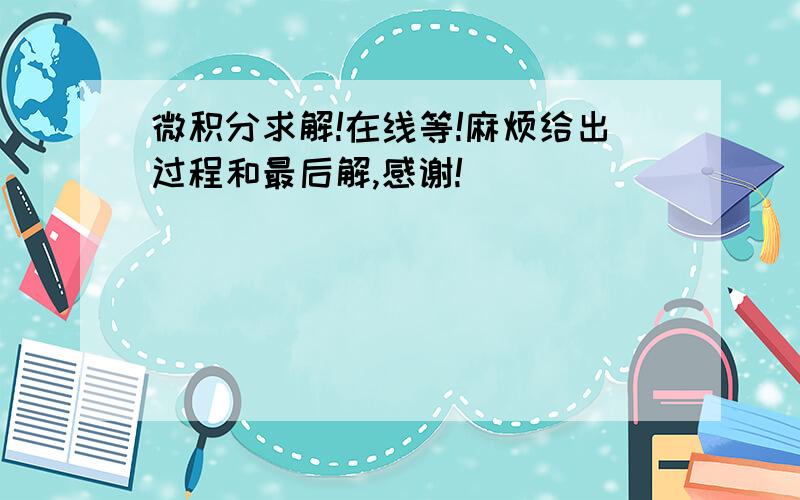 微积分求解!在线等!麻烦给出过程和最后解,感谢!