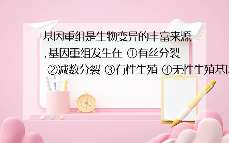 基因重组是生物变异的丰富来源.基因重组发生在 ①有丝分裂 ②减数分裂 ③有性生殖 ④无性生殖基因重组是生物变异的丰富来源.基因重组发生在①有丝分裂 ②减数分裂 ③有性生殖 ④无性