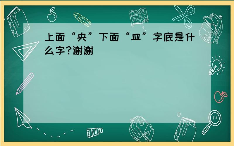 上面“央”下面“皿”字底是什么字?谢谢