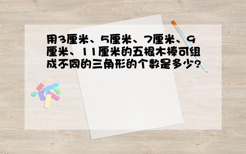 用3厘米、5厘米、7厘米、9厘米、11厘米的五根木棒可组成不同的三角形的个数是多少?