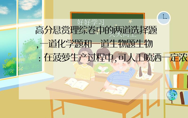 高分悬赏理综卷中的两道选择题,一道化学题和一道生物题生物：在菠萝生产过程中,可人工喷洒一定浓度生长素溶液,促进果实同步成熟.哪里错了? 化学：甲通过化合反应生成乙,丙通过化合反