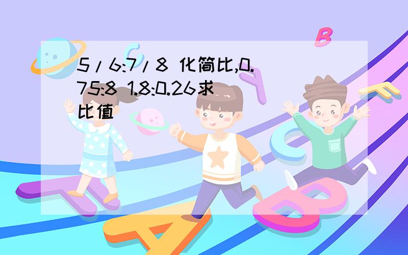 5/6:7/8 化简比,0.75:8 1.8:0.26求比值