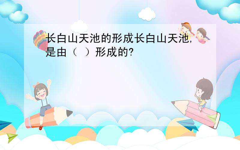 长白山天池的形成长白山天池,是由（ ）形成的?