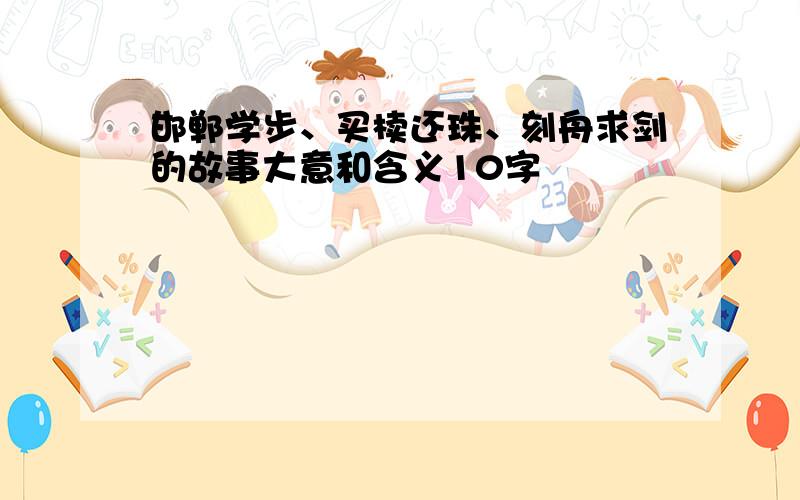 邯郸学步、买椟还珠、刻舟求剑的故事大意和含义10字