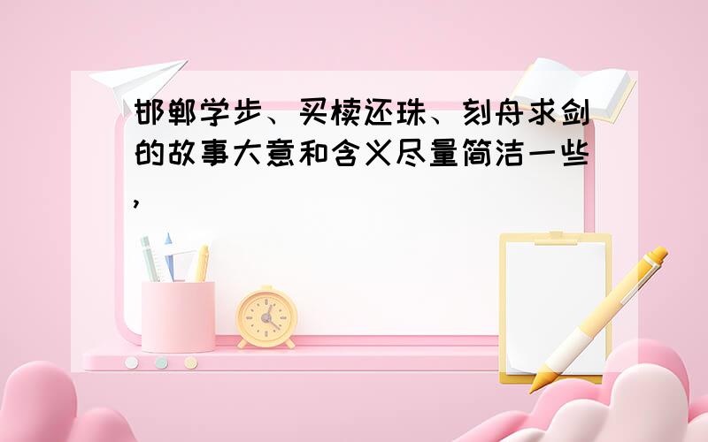 邯郸学步、买椟还珠、刻舟求剑的故事大意和含义尽量简洁一些,