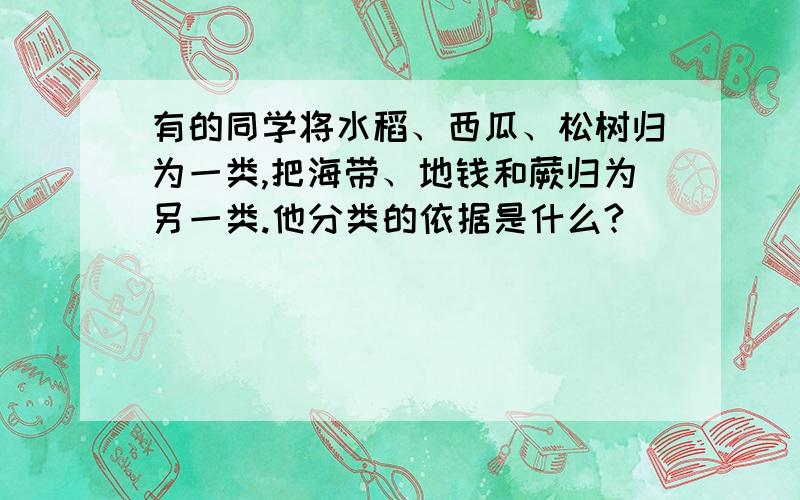 有的同学将水稻、西瓜、松树归为一类,把海带、地钱和蕨归为另一类.他分类的依据是什么?