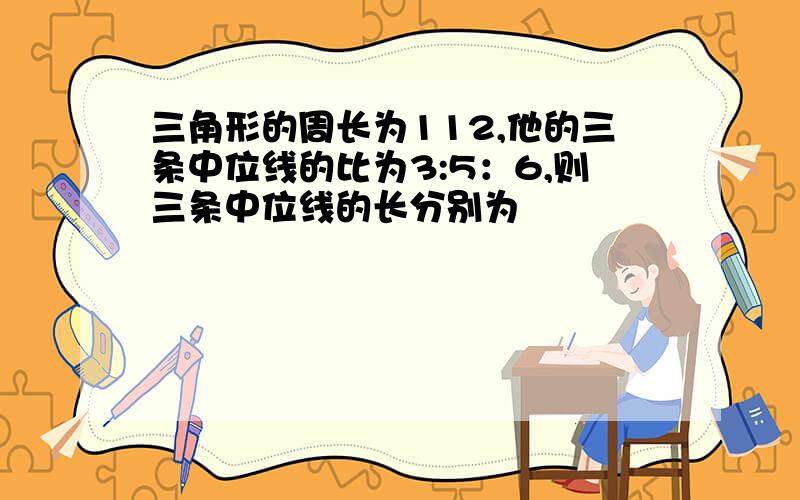 三角形的周长为112,他的三条中位线的比为3:5：6,则三条中位线的长分别为