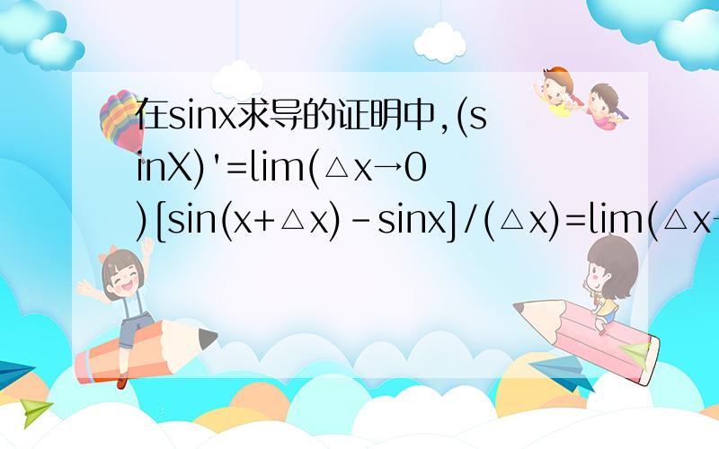 在sinx求导的证明中,(sinX)'=lim(△x→0)[sin(x+△x)-sinx]/(△x)=lim(△x→0)[sinxcos(△x)+cosxsin(△x)-sinx]/(△x)=lim(△x→0)[sinx*1+cosxsin(△x)-sinx]/(△x)=lim(△x→0)[cosxsin(△x)]/(△x)=[cosx*△x]/(△x)=cosx,得证这里