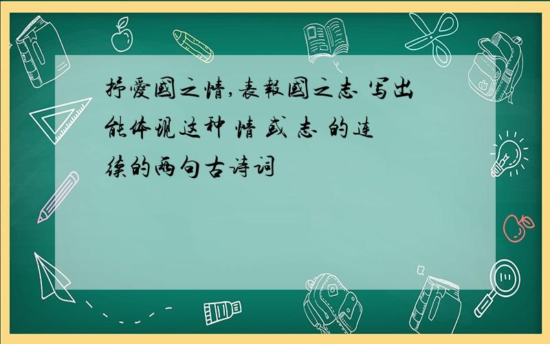 抒爱国之情,表报国之志 写出能体现这种 情 或 志 的连续的两句古诗词