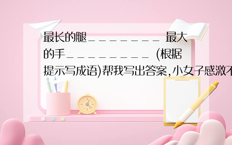 最长的腿_______ 最大的手________ (根据提示写成语)帮我写出答案,小女子感激不尽$哟哟哟哟哟