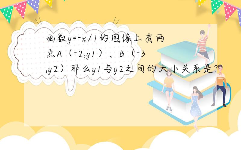 函数y=-x/1的图像上有两点A（-2,y1）、B（-3,y2）那么y1与y2之间的大小关系是?