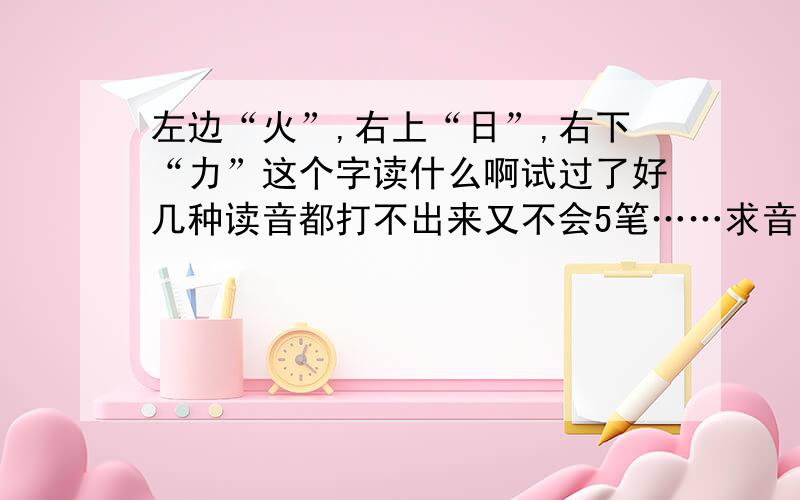 左边“火”,右上“日”,右下“力”这个字读什么啊试过了好几种读音都打不出来又不会5笔……求音啊