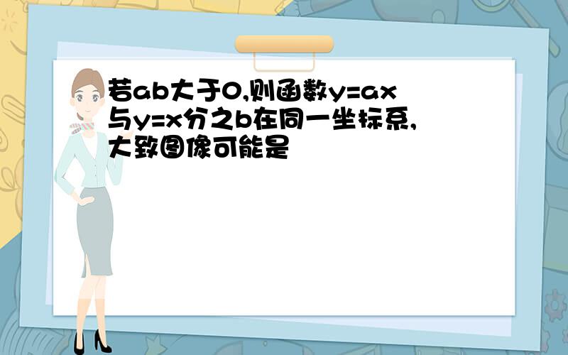 若ab大于0,则函数y=ax与y=x分之b在同一坐标系,大致图像可能是