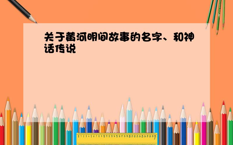 关于黄河明间故事的名字、和神话传说