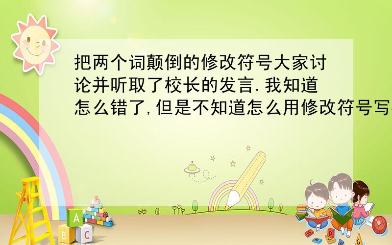 把两个词颠倒的修改符号大家讨论并听取了校长的发言.我知道怎么错了,但是不知道怎么用修改符号写要画图