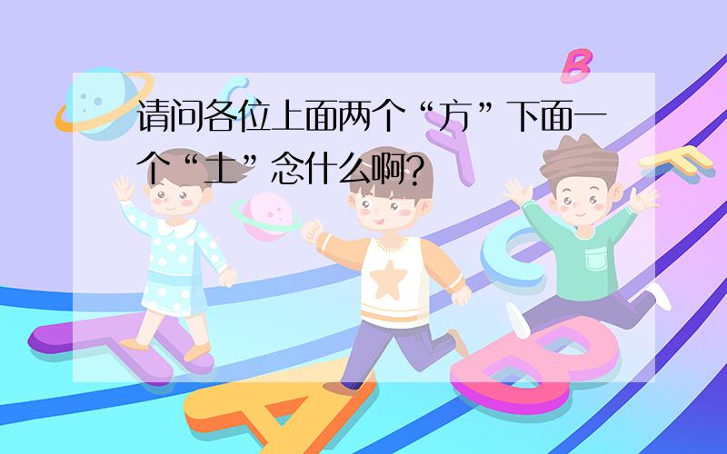 请问各位上面两个“方”下面一个“土”念什么啊?