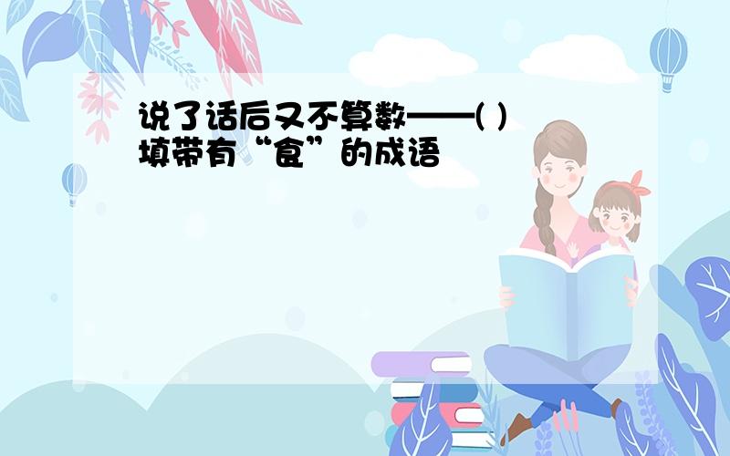 说了话后又不算数——( ) 填带有“食”的成语