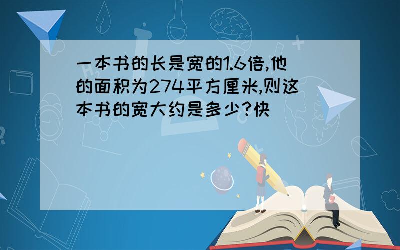 一本书的长是宽的1.6倍,他的面积为274平方厘米,则这本书的宽大约是多少?快