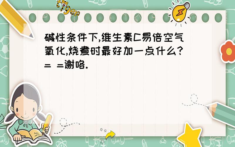 碱性条件下,维生素C易倍空气氧化,烧煮时最好加一点什么?= =谢咯.