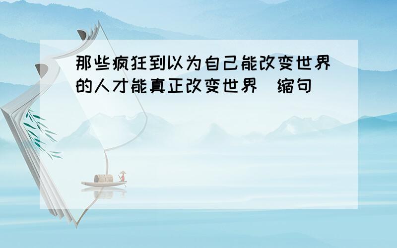 那些疯狂到以为自己能改变世界的人才能真正改变世界(缩句)