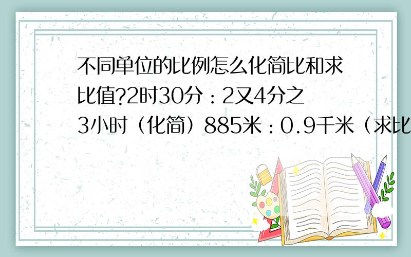 不同单位的比例怎么化简比和求比值?2时30分：2又4分之3小时（化简）885米：0.9千米（求比值）