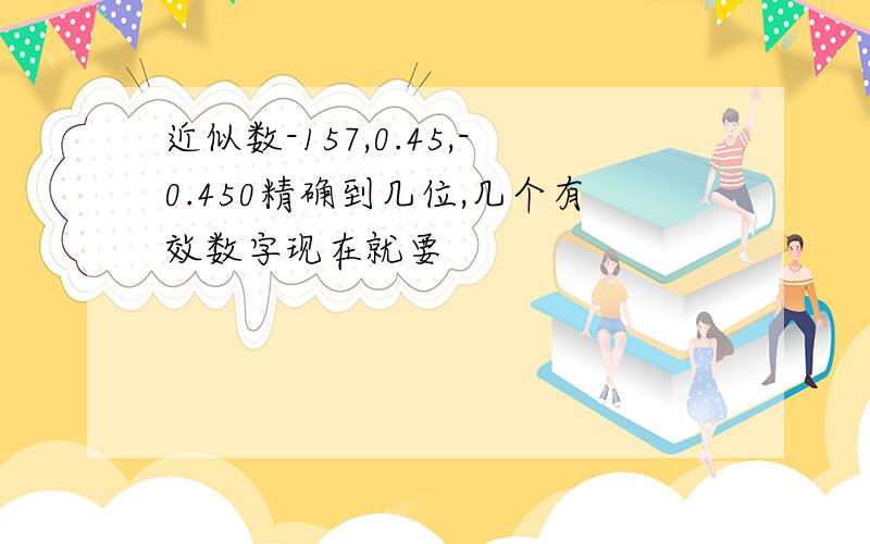 近似数-157,0.45,-0.450精确到几位,几个有效数字现在就要