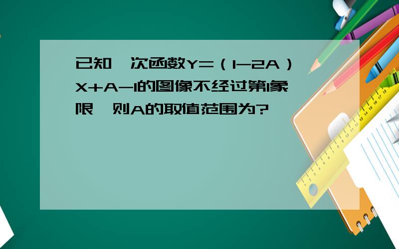 已知一次函数Y=（1-2A）X+A-1的图像不经过第1象限,则A的取值范围为?