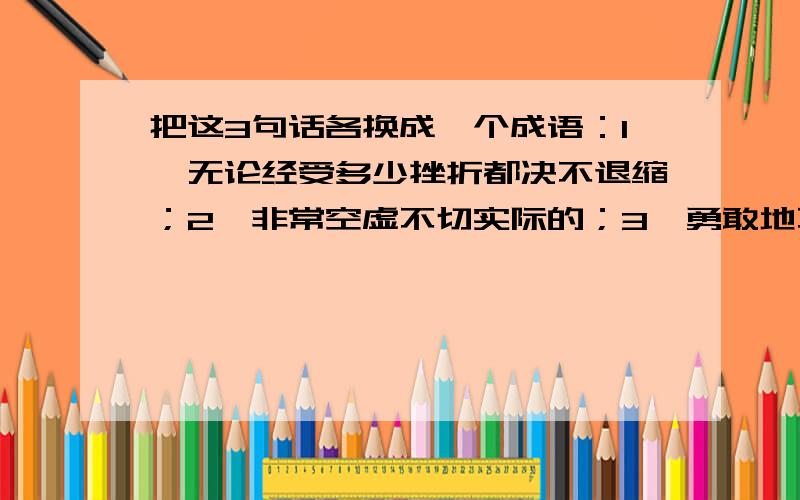 把这3句话各换成一个成语：1、无论经受多少挫折都决不退缩；2、非常空虚不切实际的；3、勇敢地不断向前奋